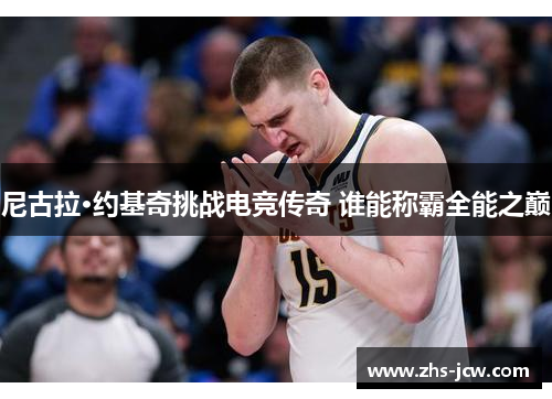 尼古拉·约基奇挑战电竞传奇 谁能称霸全能之巅