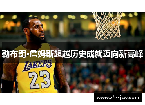 勒布朗·詹姆斯超越历史成就迈向新高峰