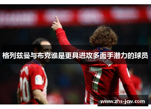 格列兹曼与布克谁是更具进攻多面手潜力的球员